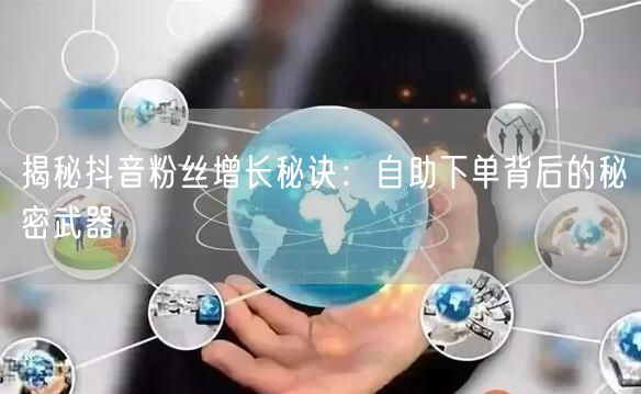 揭秘抖音粉丝增长秘诀：自助下单背后的秘密武器