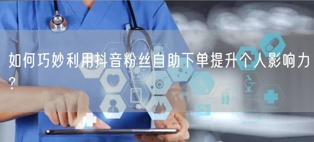 如何巧妙利用抖音粉丝自助下单提升个人影响力？