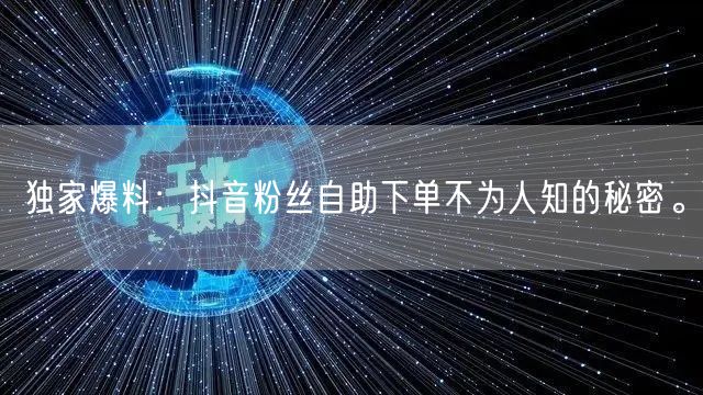 独家爆料：抖音粉丝自助下单不为人知的秘密。