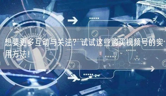 想要更多互动与关注？试试这些购买视频号的实用方法！
