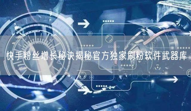 快手粉丝增长秘诀揭秘官方独家刷粉软件武器库