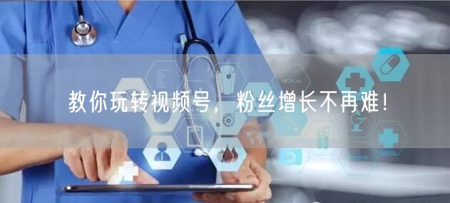 教你玩转视频号，粉丝增长不再难！