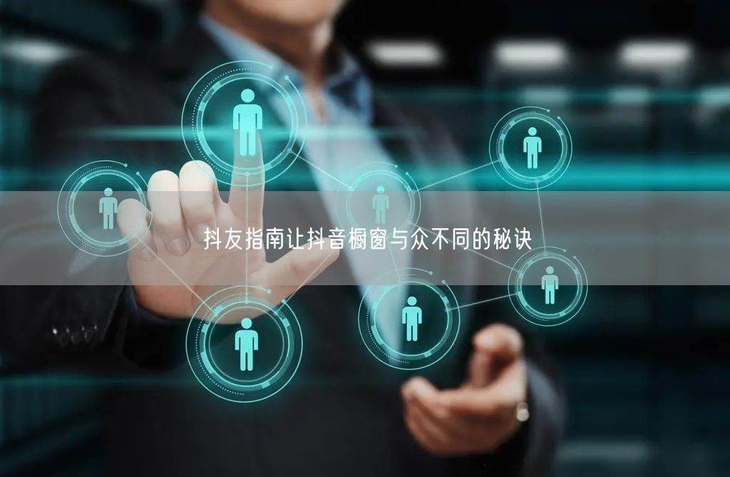 抖友指南让抖音橱窗与众不同的秘诀