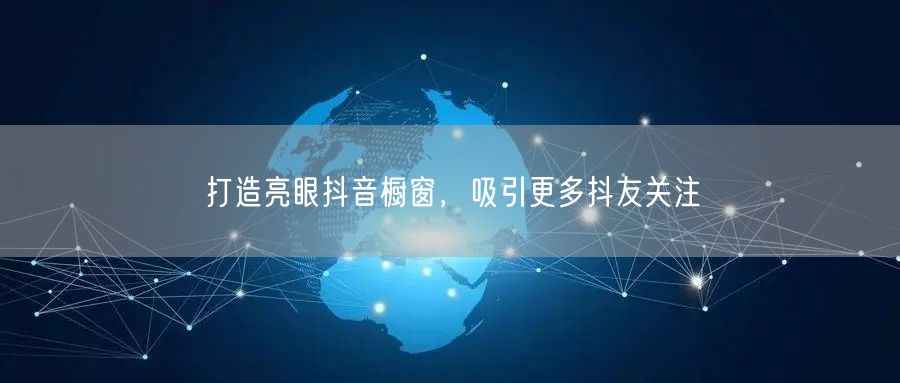 打造亮眼抖音橱窗，吸引更多抖友关注