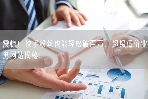 震惊！快手粉丝也能轻松破百万，超级低价业务网站揭秘！