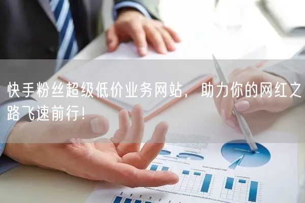 快手粉丝超级低价业务网站，助力你的网红之路飞速前行！