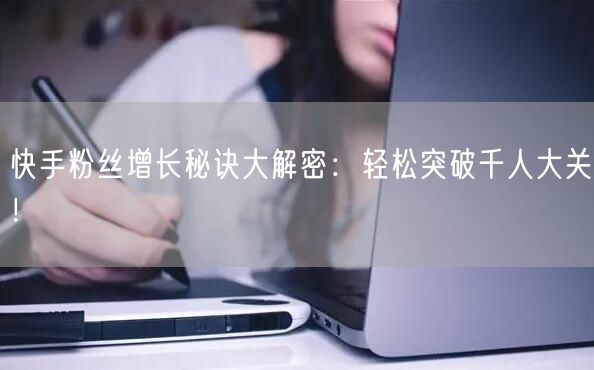 快手粉丝增长秘诀大解密：轻松突破千人大关！