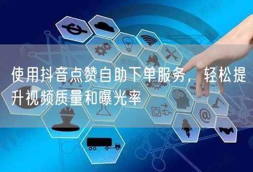 使用抖音点赞自助下单服务，轻松提升视频质量和曝光率