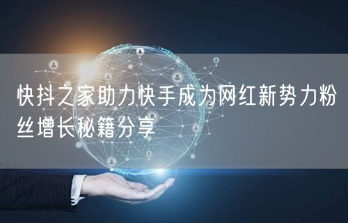 快抖之家助力快手成为网红新势力粉丝增长秘籍分享