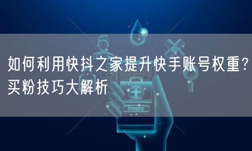 如何利用快抖之家提升快手账号权重？买粉技巧大解析