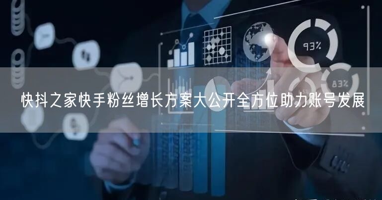 快抖之家快手粉丝增长方案大公开全方位助力账号发展