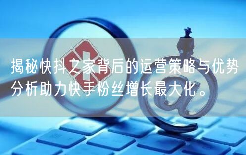 揭秘快抖之家背后的运营策略与优势分析助力快手粉丝增长最大化。
