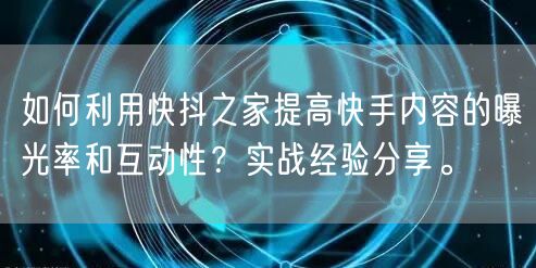 如何利用快抖之家提高快手内容的曝光率和互动性？实战经验分享。