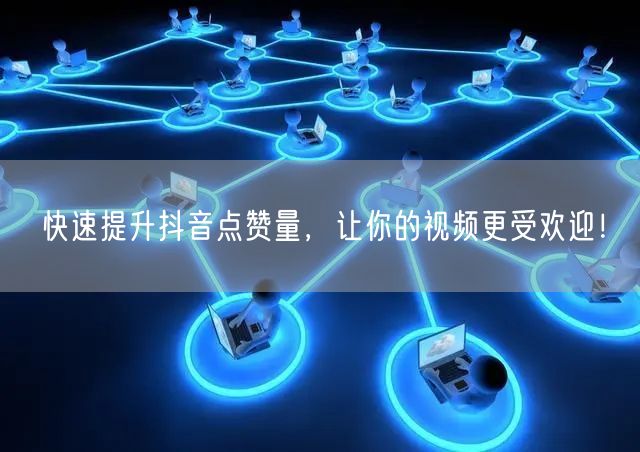 快速提升抖音点赞量，让你的视频更受欢迎！