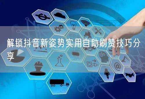 解锁抖音新姿势实用自助刷赞技巧分享