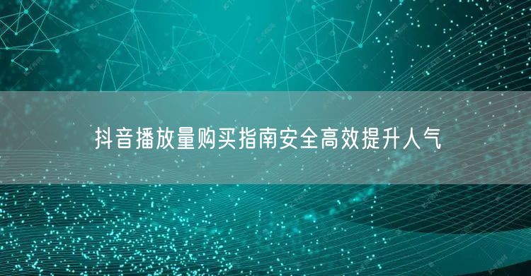 抖音播放量购买指南安全高效提升人气