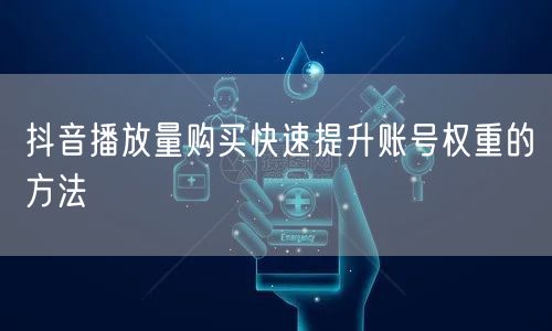 抖音播放量购买快速提升账号权重的方法