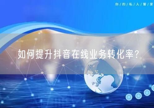 如何提升抖音在线业务转化率？