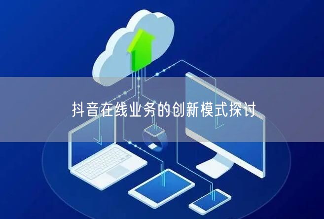 抖音在线业务的创新模式探讨
