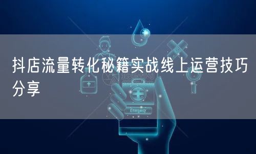 抖店流量转化秘籍实战线上运营技巧分享