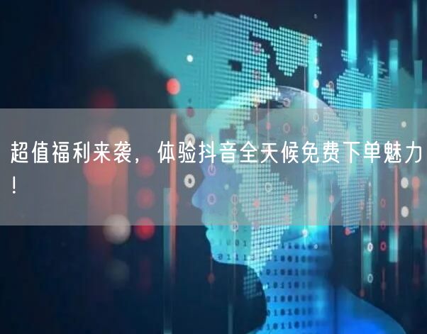 超值福利来袭，体验抖音全天候免费下单魅力！