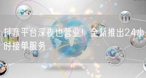 抖音平台深夜也营业！全新推出24小时接单服务