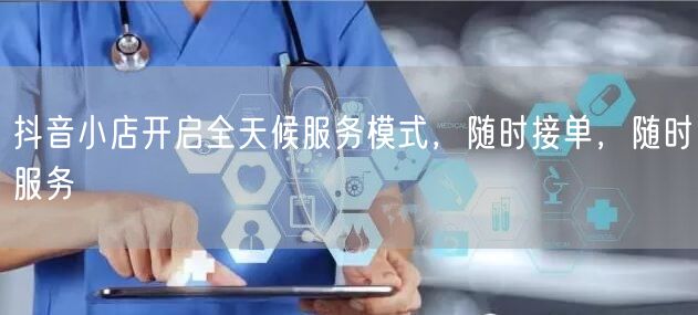 抖音小店开启全天候服务模式，随时接单，随时服务