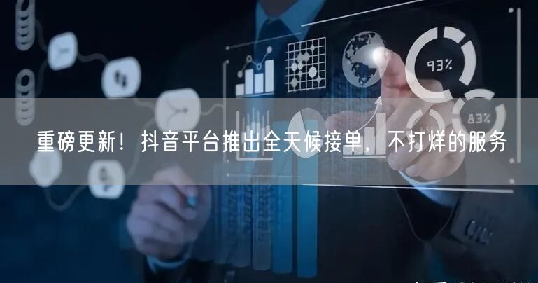 重磅更新！抖音平台推出全天候接单，不打烊的服务