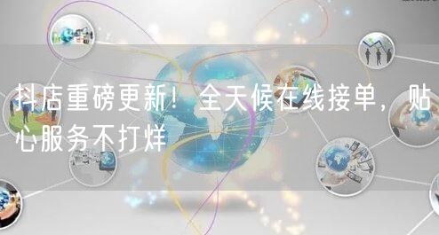 抖店重磅更新！全天候在线接单，贴心服务不打烊