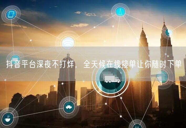 抖音平台深夜不打烊，全天候在线接单让你随时下单