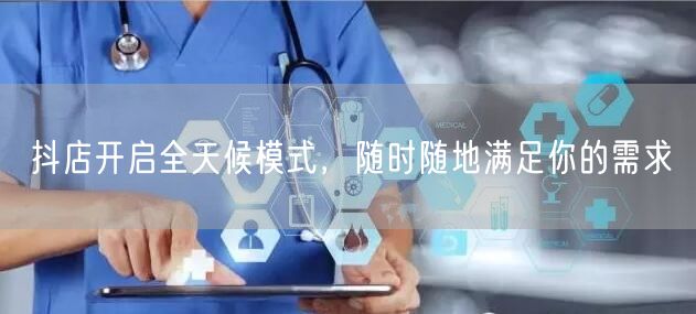 抖店开启全天候模式，随时随地满足你的需求