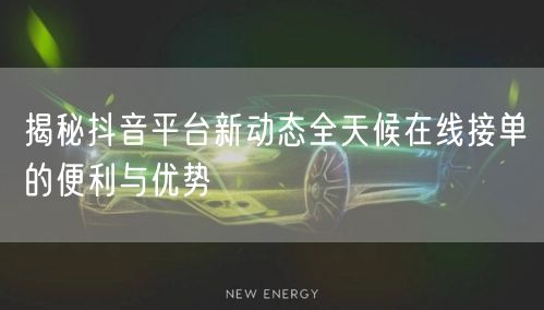 揭秘抖音平台新动态全天候在线接单的便利与优势