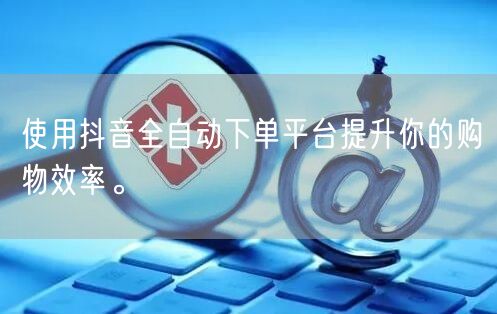 使用抖音全自动下单平台提升你的购物效率。