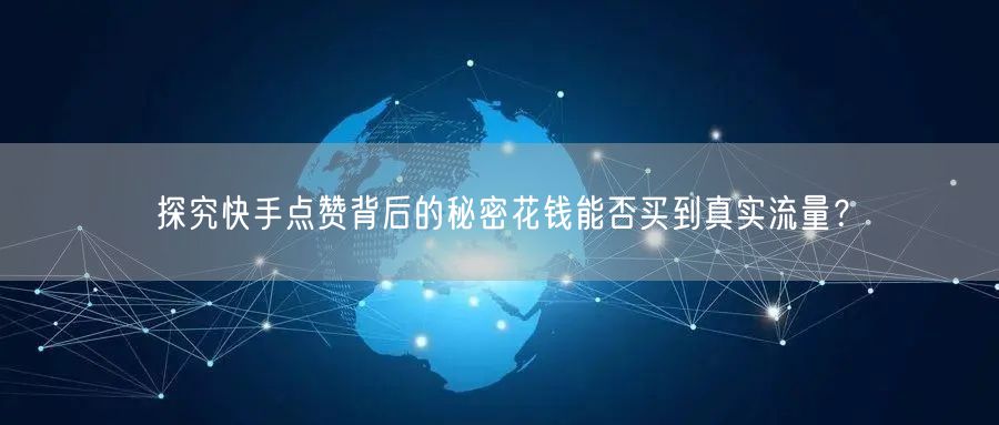 探究快手点赞背后的秘密花钱能否买到真实流量？