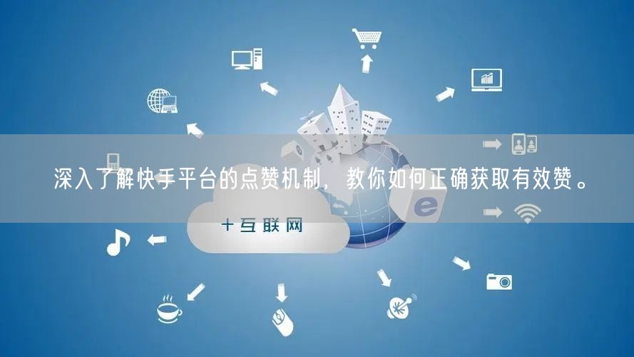 深入了解快手平台的点赞机制，教你如何正确获取有效赞。