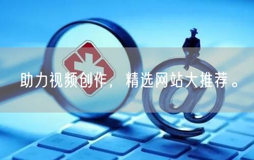 助力视频创作，精选网站大推荐。