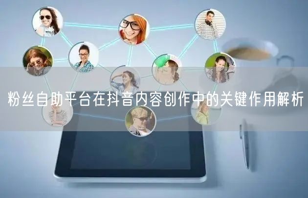 粉丝自助平台在抖音内容创作中的关键作用解析
