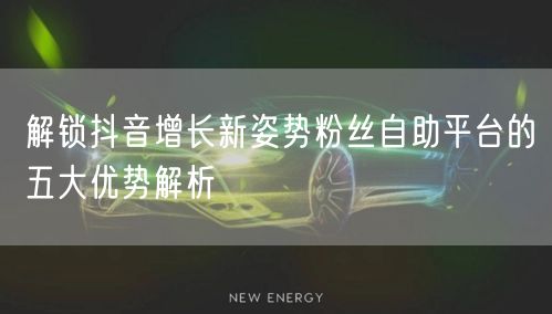 解锁抖音增长新姿势粉丝自助平台的五大优势解析