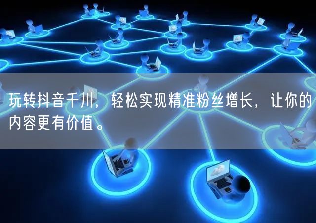 玩转抖音千川，轻松实现精准粉丝增长，让你的内容更有价值。