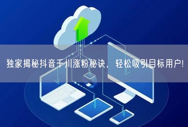 独家揭秘抖音千川涨粉秘诀，轻松吸引目标用户!