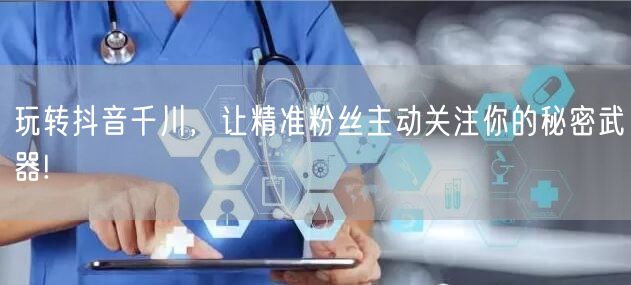玩转抖音千川，让精准粉丝主动关注你的秘密武器!