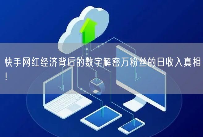 快手网红经济背后的数字解密万粉丝的日收入真相！