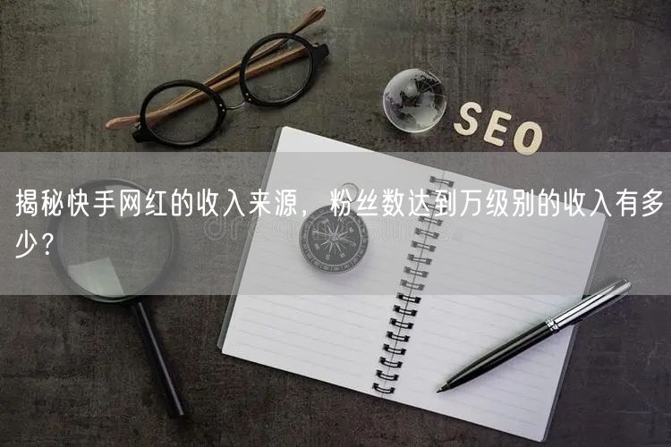 揭秘快手网红的收入来源，粉丝数达到万级别的收入有多少？