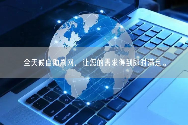 全天候自助刷网，让您的需求得到即时满足。
