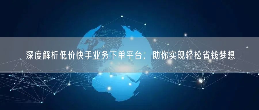 深度解析低价快手业务下单平台，助你实现轻松省钱梦想