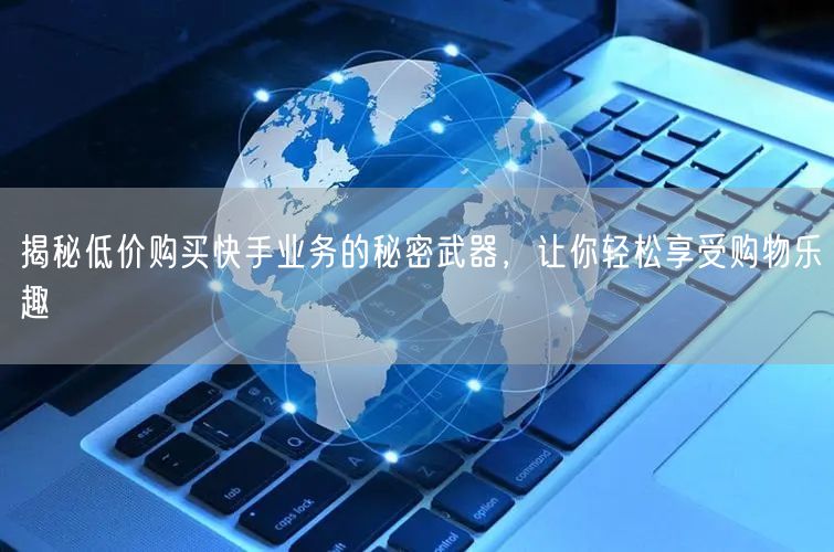 揭秘低价购买快手业务的秘密武器，让你轻松享受购物乐趣