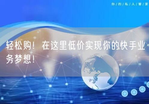 轻松购！在这里低价实现你的快手业务梦想！