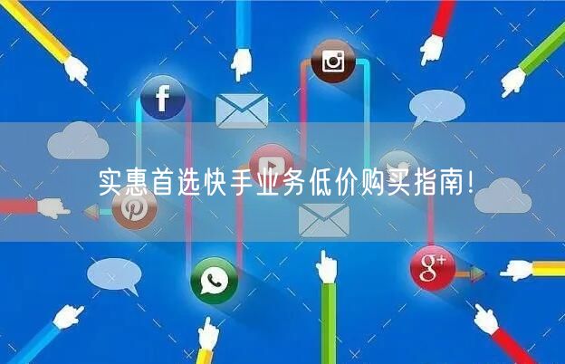实惠首选快手业务低价购买指南！
