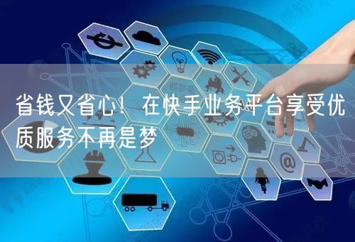 省钱又省心！在快手业务平台享受优质服务不再是梦