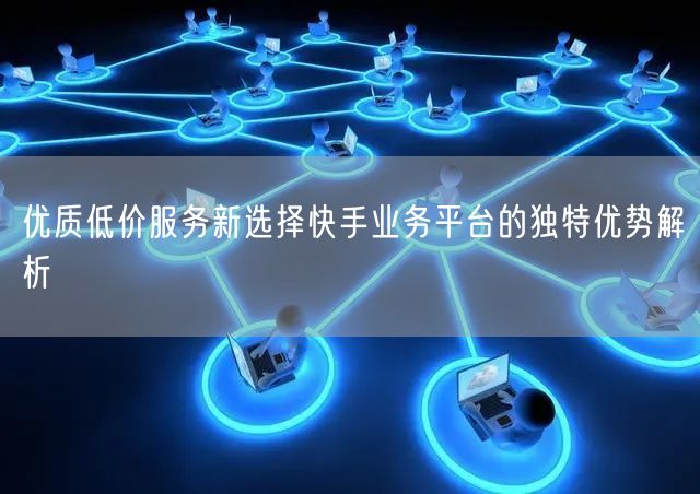 优质低价服务新选择快手业务平台的独特优势解析